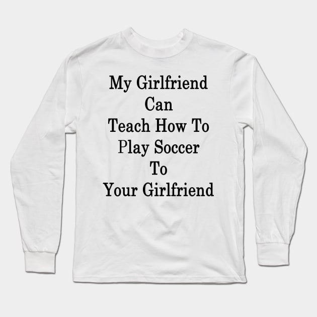 My Girlfriend Can Teach How To Play Soccer To Your Girlfriend Long Sleeve T-Shirt by supernova23